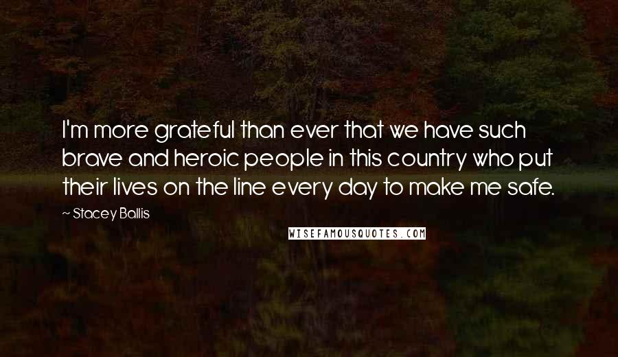 Stacey Ballis Quotes: I'm more grateful than ever that we have such brave and heroic people in this country who put their lives on the line every day to make me safe.
