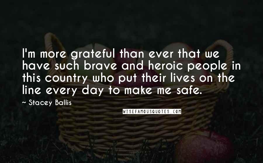 Stacey Ballis Quotes: I'm more grateful than ever that we have such brave and heroic people in this country who put their lives on the line every day to make me safe.