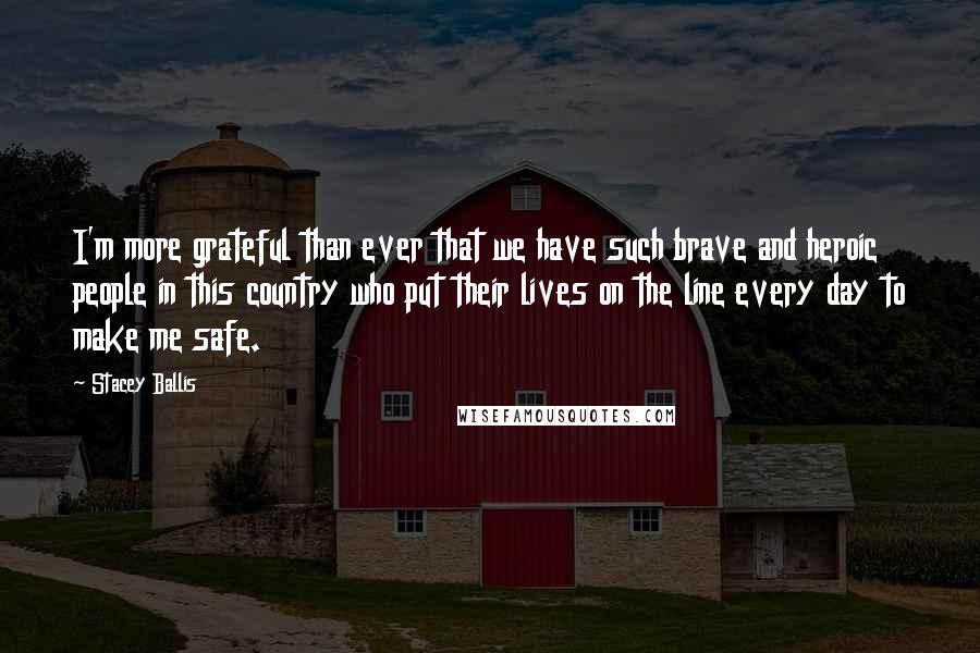 Stacey Ballis Quotes: I'm more grateful than ever that we have such brave and heroic people in this country who put their lives on the line every day to make me safe.