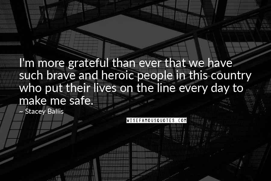 Stacey Ballis Quotes: I'm more grateful than ever that we have such brave and heroic people in this country who put their lives on the line every day to make me safe.