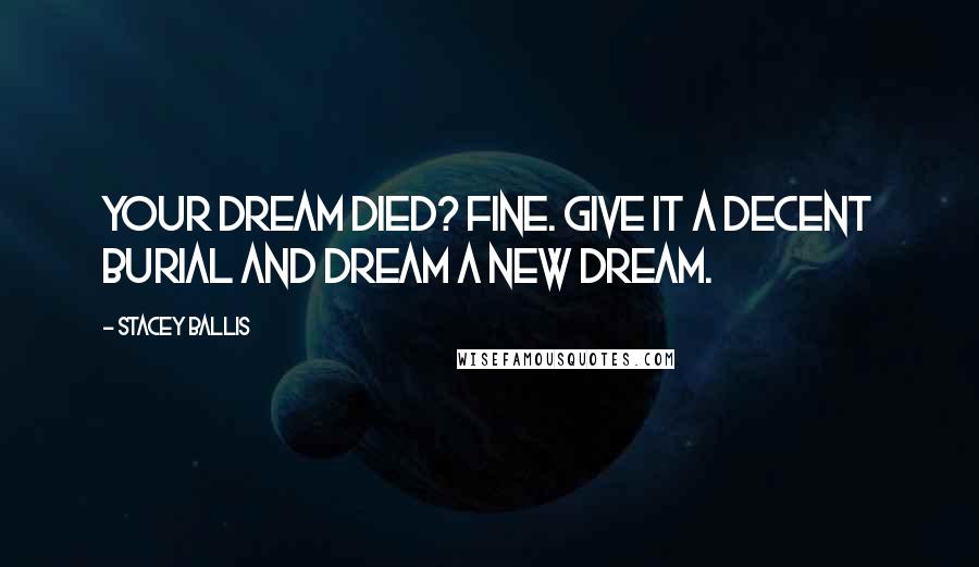 Stacey Ballis Quotes: Your dream died? Fine. Give it a decent burial and dream a new dream.