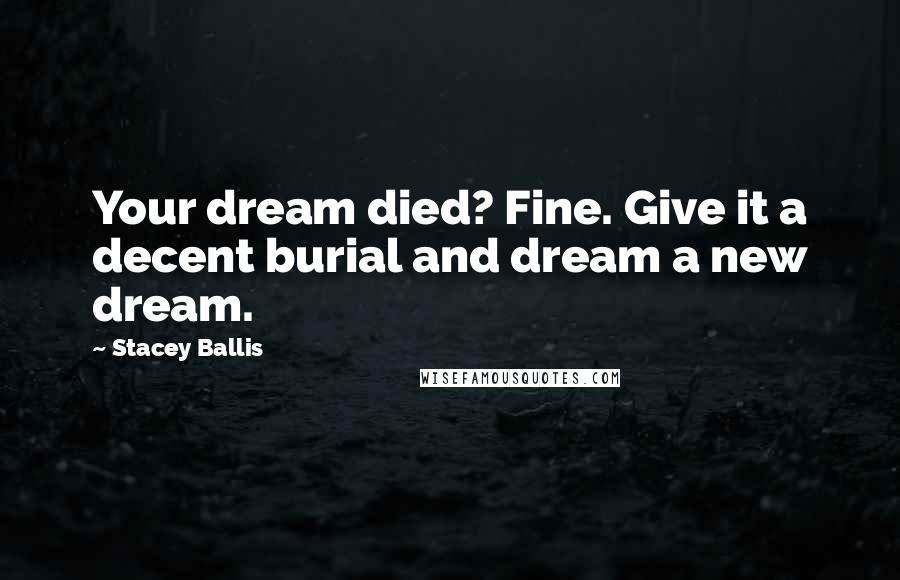 Stacey Ballis Quotes: Your dream died? Fine. Give it a decent burial and dream a new dream.