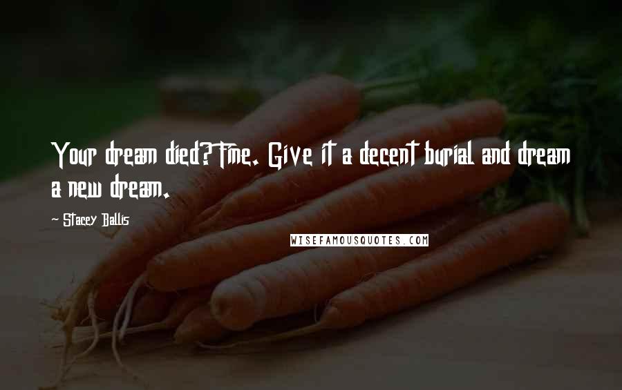 Stacey Ballis Quotes: Your dream died? Fine. Give it a decent burial and dream a new dream.