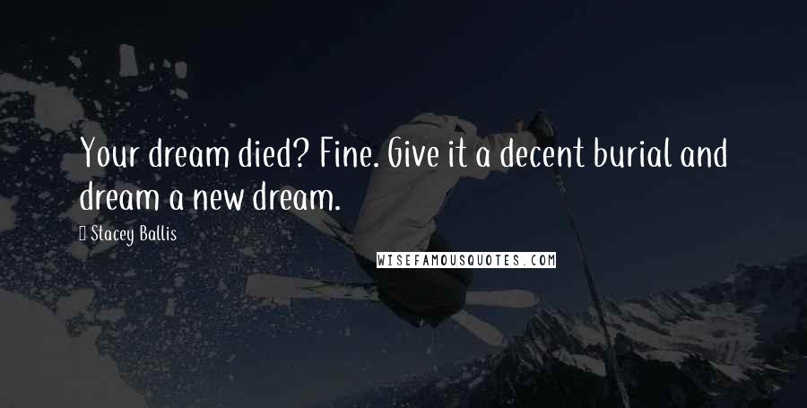 Stacey Ballis Quotes: Your dream died? Fine. Give it a decent burial and dream a new dream.