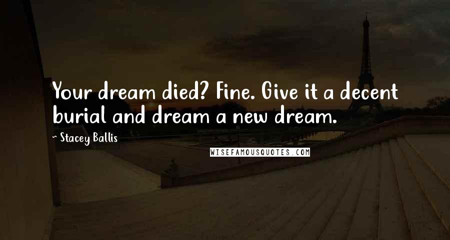 Stacey Ballis Quotes: Your dream died? Fine. Give it a decent burial and dream a new dream.