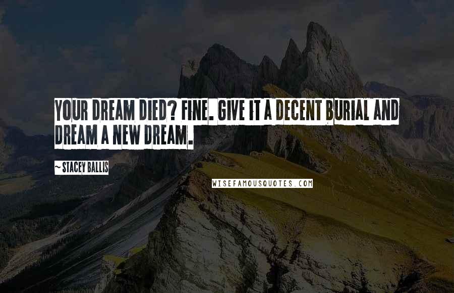 Stacey Ballis Quotes: Your dream died? Fine. Give it a decent burial and dream a new dream.