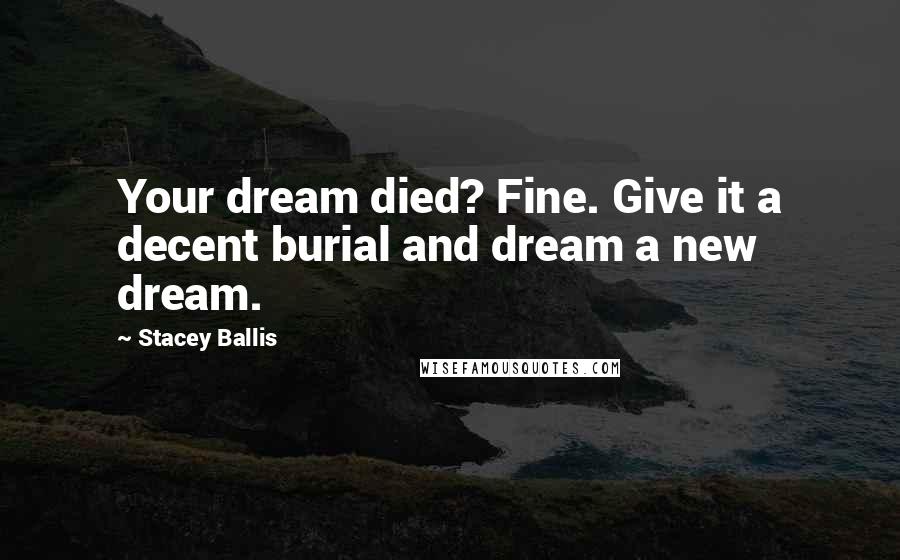 Stacey Ballis Quotes: Your dream died? Fine. Give it a decent burial and dream a new dream.