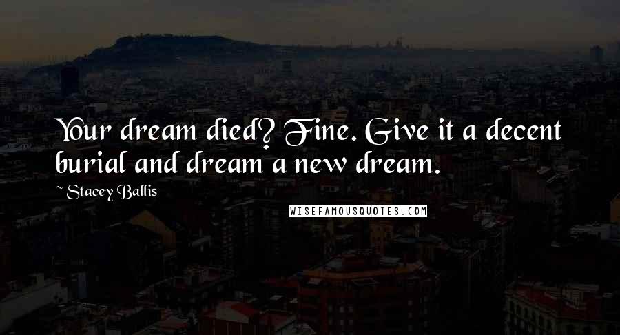 Stacey Ballis Quotes: Your dream died? Fine. Give it a decent burial and dream a new dream.