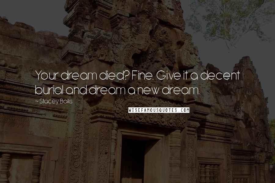 Stacey Ballis Quotes: Your dream died? Fine. Give it a decent burial and dream a new dream.