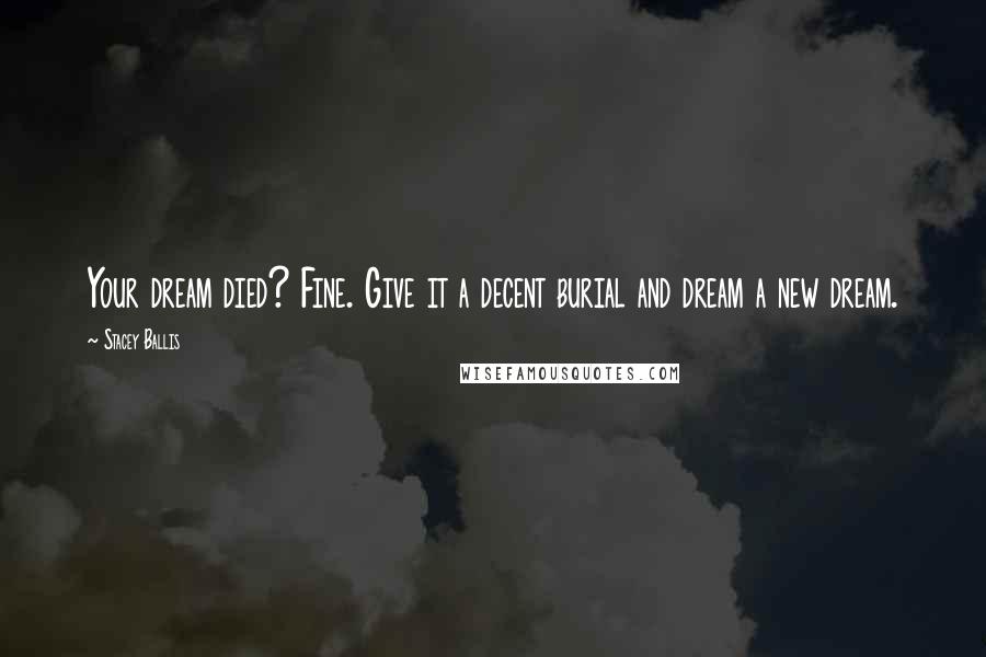 Stacey Ballis Quotes: Your dream died? Fine. Give it a decent burial and dream a new dream.