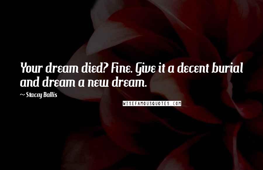 Stacey Ballis Quotes: Your dream died? Fine. Give it a decent burial and dream a new dream.