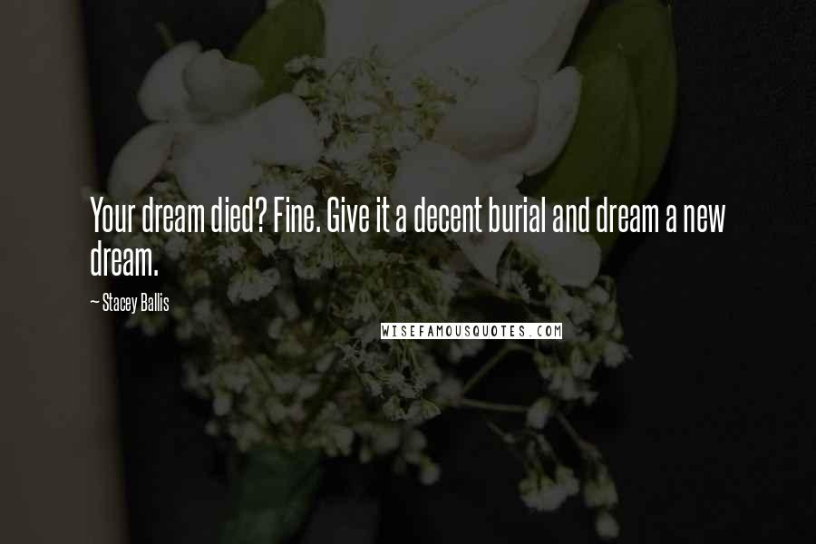 Stacey Ballis Quotes: Your dream died? Fine. Give it a decent burial and dream a new dream.