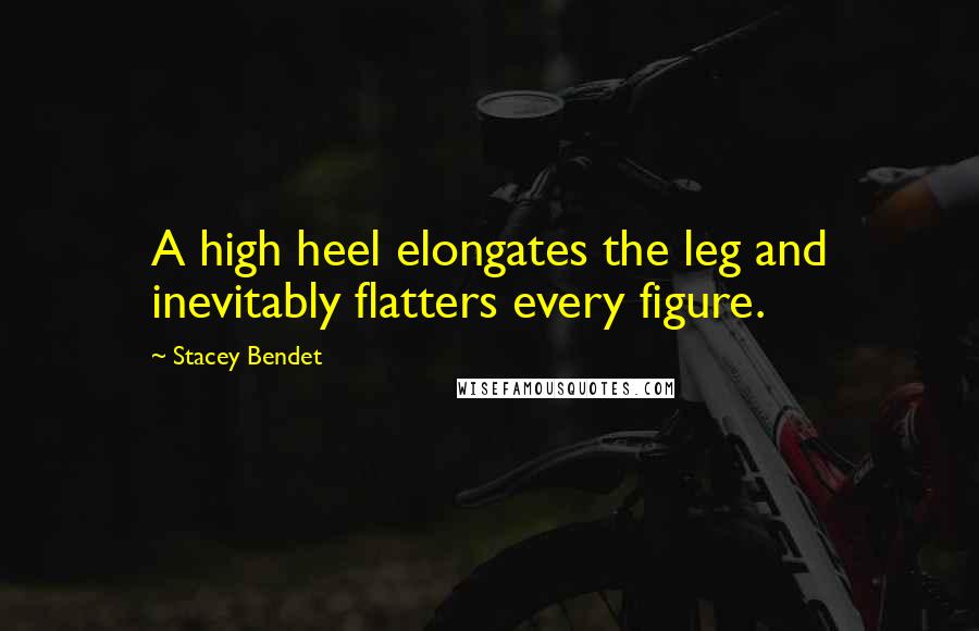 Stacey Bendet Quotes: A high heel elongates the leg and inevitably flatters every figure.