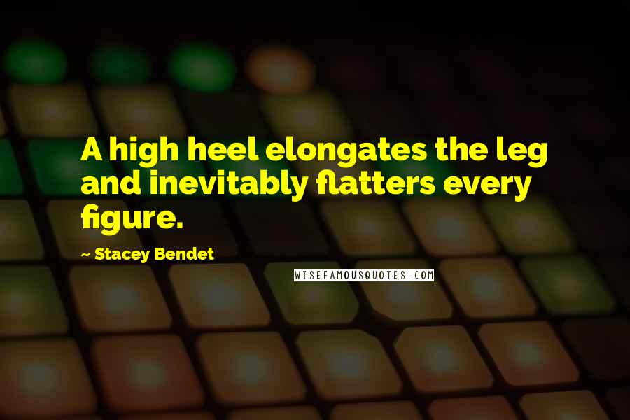 Stacey Bendet Quotes: A high heel elongates the leg and inevitably flatters every figure.