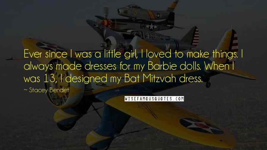 Stacey Bendet Quotes: Ever since I was a little girl, I loved to make things. I always made dresses for my Barbie dolls. When I was 13, I designed my Bat Mitzvah dress.