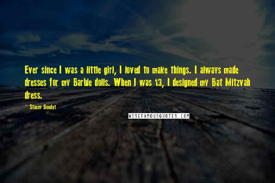 Stacey Bendet Quotes: Ever since I was a little girl, I loved to make things. I always made dresses for my Barbie dolls. When I was 13, I designed my Bat Mitzvah dress.