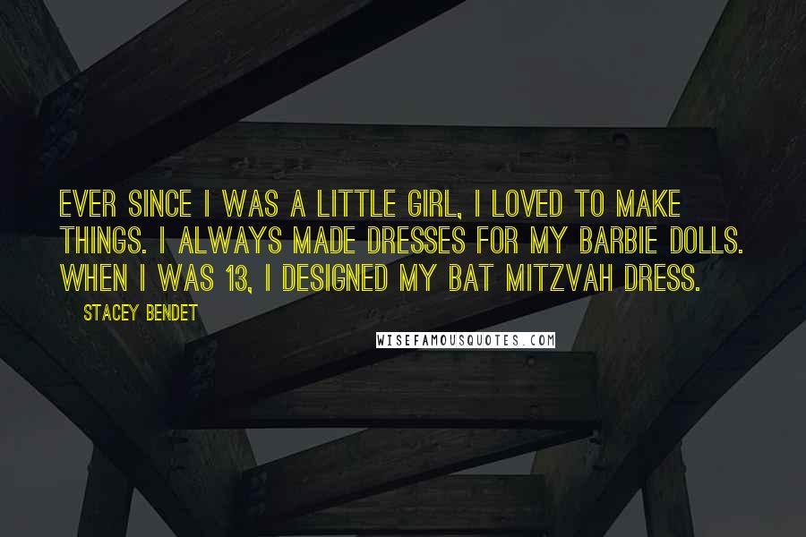 Stacey Bendet Quotes: Ever since I was a little girl, I loved to make things. I always made dresses for my Barbie dolls. When I was 13, I designed my Bat Mitzvah dress.