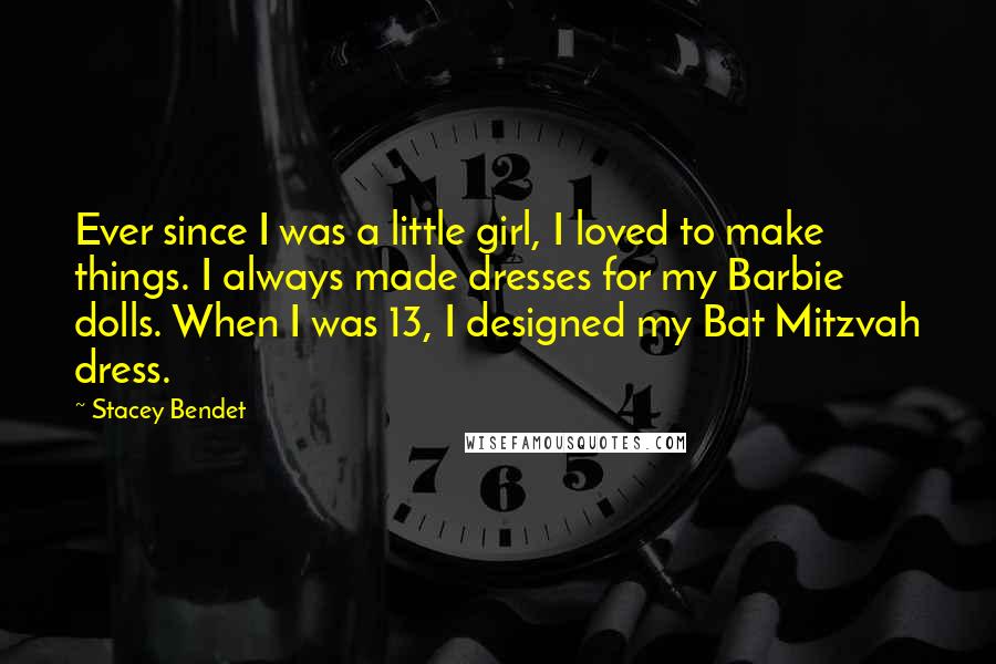 Stacey Bendet Quotes: Ever since I was a little girl, I loved to make things. I always made dresses for my Barbie dolls. When I was 13, I designed my Bat Mitzvah dress.