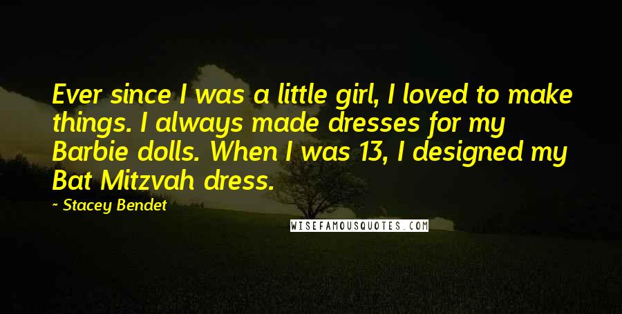 Stacey Bendet Quotes: Ever since I was a little girl, I loved to make things. I always made dresses for my Barbie dolls. When I was 13, I designed my Bat Mitzvah dress.