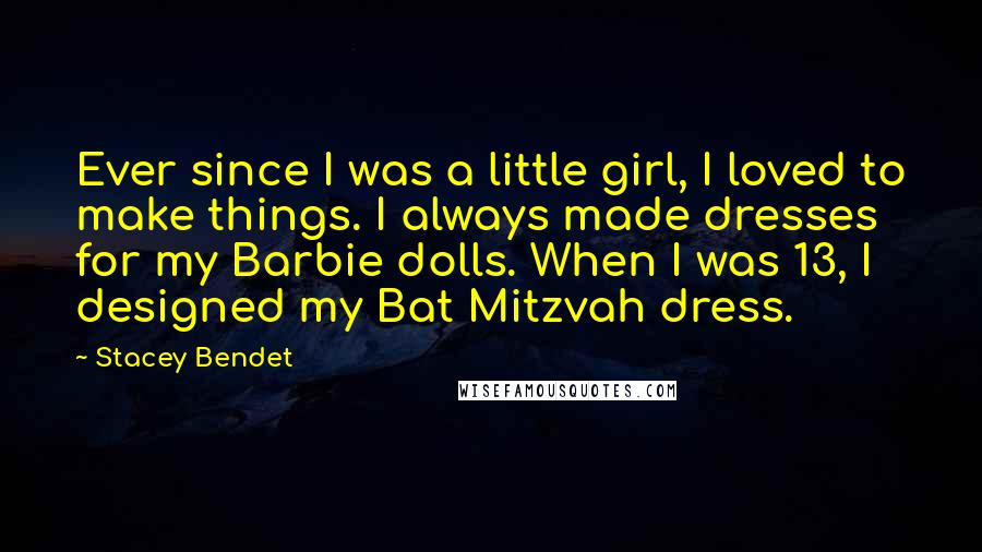Stacey Bendet Quotes: Ever since I was a little girl, I loved to make things. I always made dresses for my Barbie dolls. When I was 13, I designed my Bat Mitzvah dress.