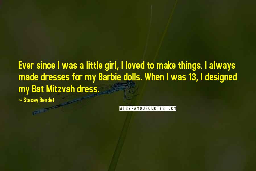 Stacey Bendet Quotes: Ever since I was a little girl, I loved to make things. I always made dresses for my Barbie dolls. When I was 13, I designed my Bat Mitzvah dress.