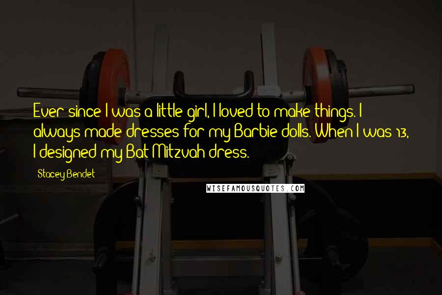 Stacey Bendet Quotes: Ever since I was a little girl, I loved to make things. I always made dresses for my Barbie dolls. When I was 13, I designed my Bat Mitzvah dress.