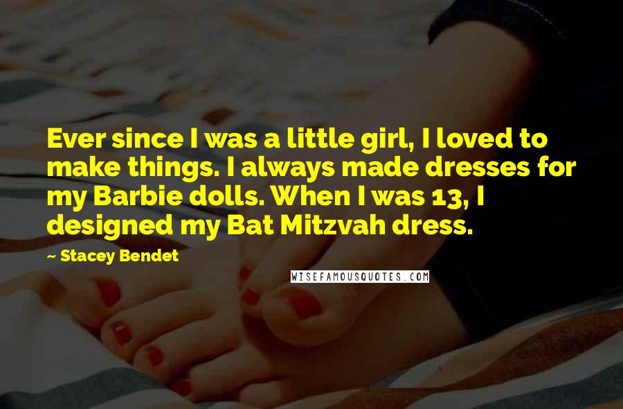 Stacey Bendet Quotes: Ever since I was a little girl, I loved to make things. I always made dresses for my Barbie dolls. When I was 13, I designed my Bat Mitzvah dress.