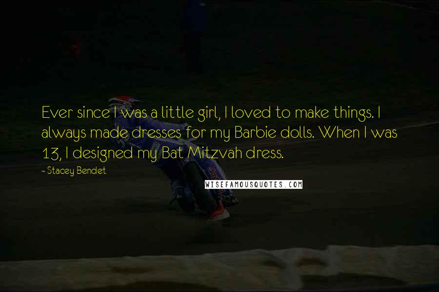 Stacey Bendet Quotes: Ever since I was a little girl, I loved to make things. I always made dresses for my Barbie dolls. When I was 13, I designed my Bat Mitzvah dress.