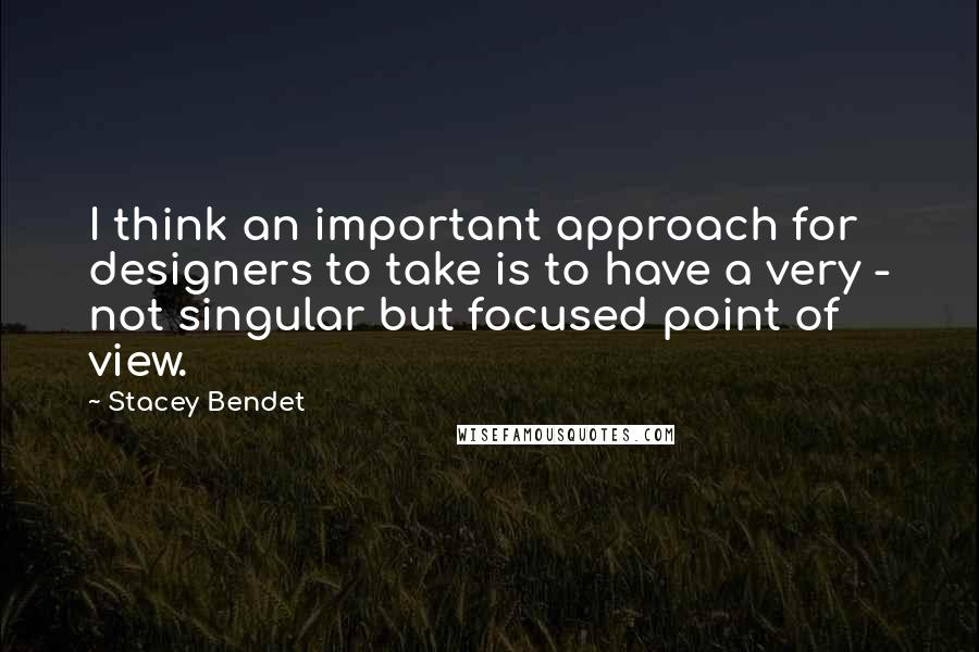 Stacey Bendet Quotes: I think an important approach for designers to take is to have a very - not singular but focused point of view.