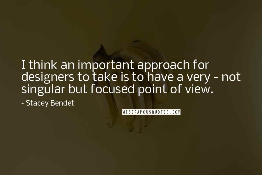 Stacey Bendet Quotes: I think an important approach for designers to take is to have a very - not singular but focused point of view.