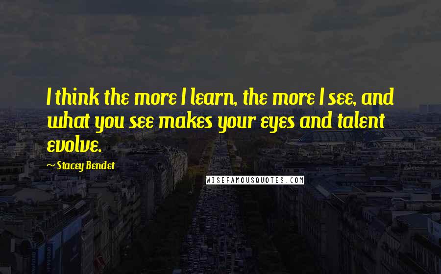 Stacey Bendet Quotes: I think the more I learn, the more I see, and what you see makes your eyes and talent evolve.