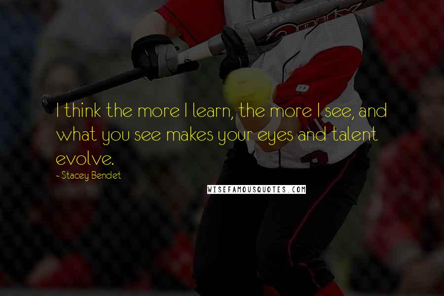 Stacey Bendet Quotes: I think the more I learn, the more I see, and what you see makes your eyes and talent evolve.