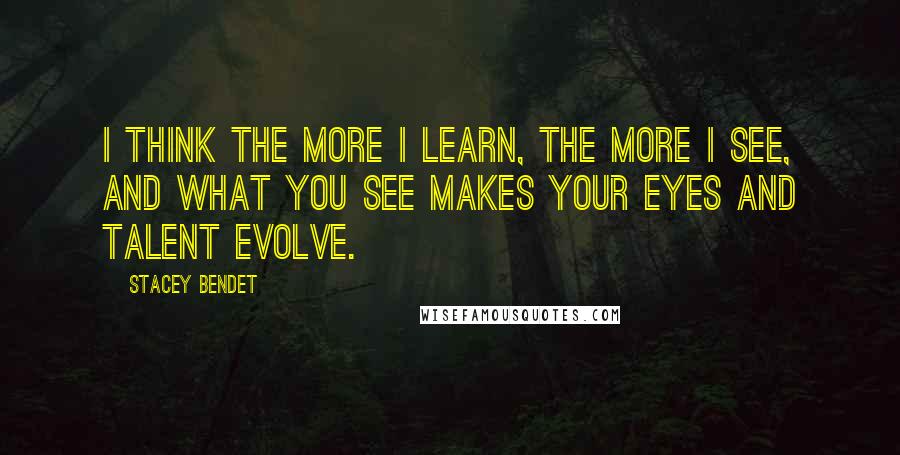 Stacey Bendet Quotes: I think the more I learn, the more I see, and what you see makes your eyes and talent evolve.