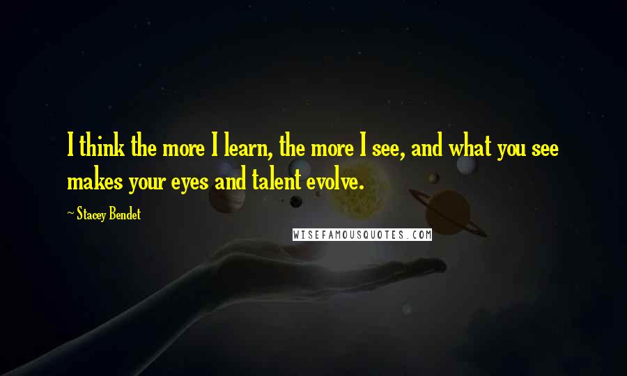 Stacey Bendet Quotes: I think the more I learn, the more I see, and what you see makes your eyes and talent evolve.