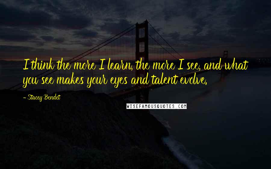 Stacey Bendet Quotes: I think the more I learn, the more I see, and what you see makes your eyes and talent evolve.