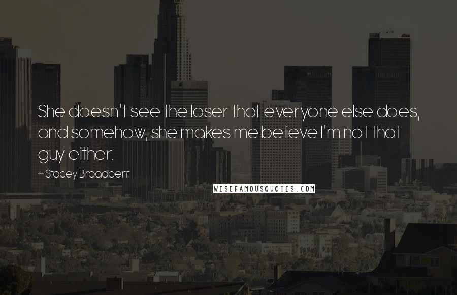 Stacey Broadbent Quotes: She doesn't see the loser that everyone else does, and somehow, she makes me believe I'm not that guy either.