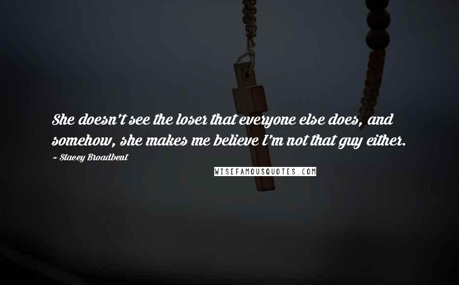 Stacey Broadbent Quotes: She doesn't see the loser that everyone else does, and somehow, she makes me believe I'm not that guy either.