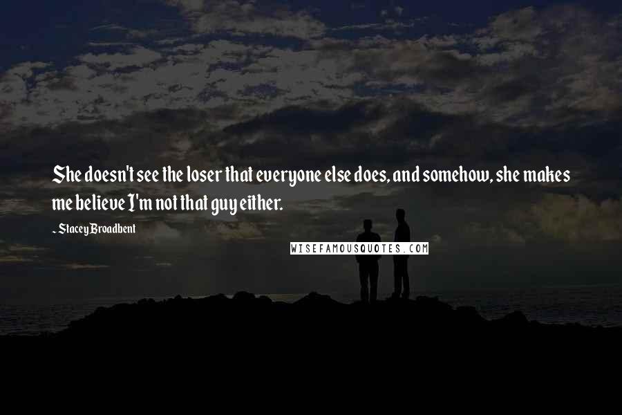 Stacey Broadbent Quotes: She doesn't see the loser that everyone else does, and somehow, she makes me believe I'm not that guy either.