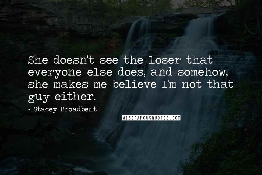 Stacey Broadbent Quotes: She doesn't see the loser that everyone else does, and somehow, she makes me believe I'm not that guy either.