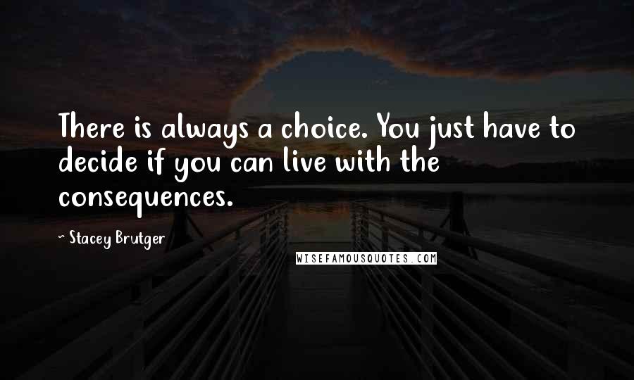 Stacey Brutger Quotes: There is always a choice. You just have to decide if you can live with the consequences.