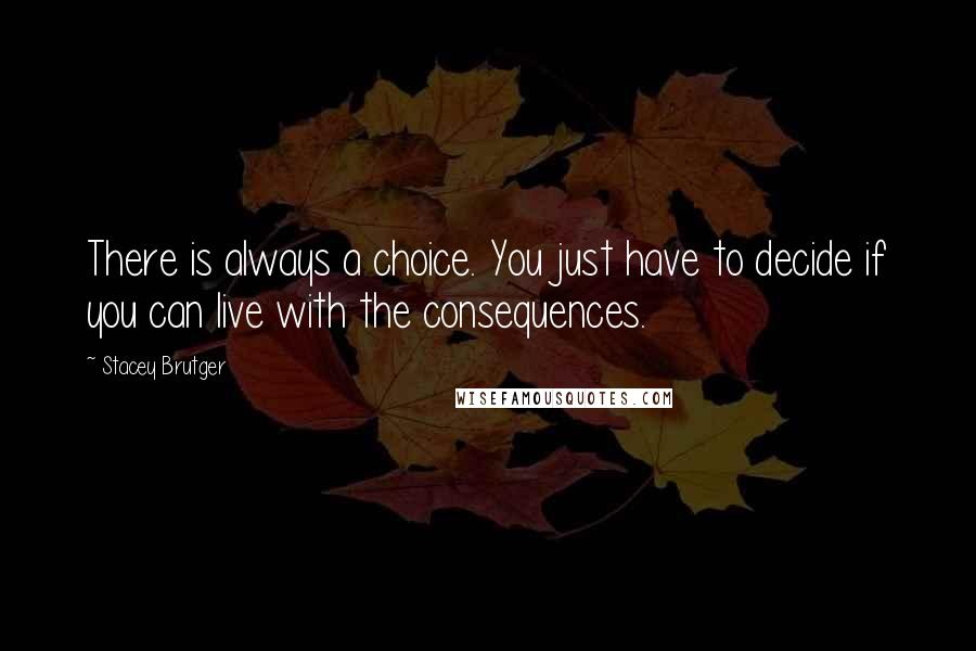 Stacey Brutger Quotes: There is always a choice. You just have to decide if you can live with the consequences.