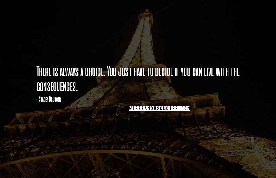 Stacey Brutger Quotes: There is always a choice. You just have to decide if you can live with the consequences.