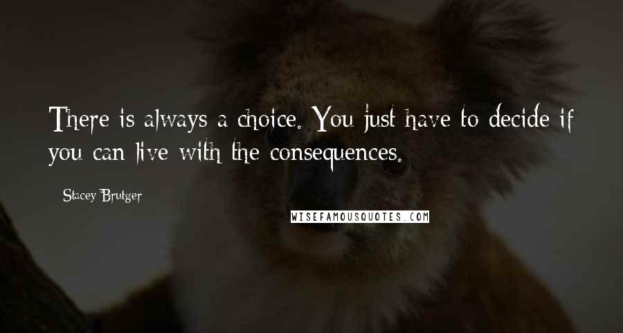 Stacey Brutger Quotes: There is always a choice. You just have to decide if you can live with the consequences.