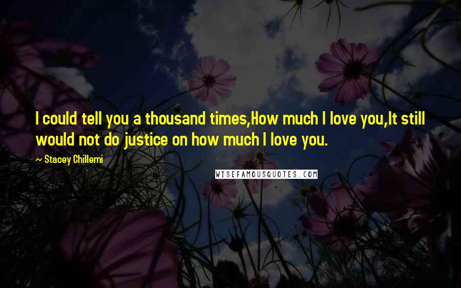 Stacey Chillemi Quotes: I could tell you a thousand times,How much I love you,It still would not do justice on how much I love you.