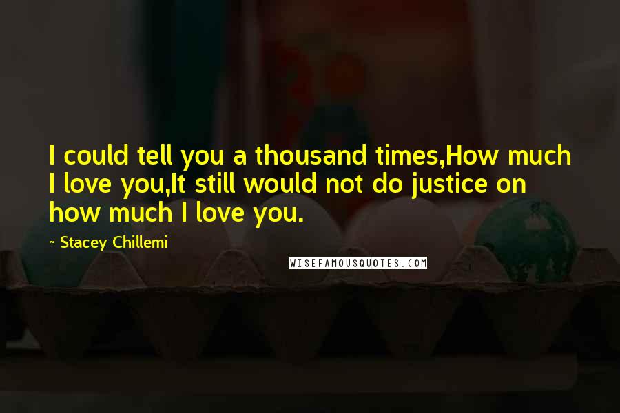 Stacey Chillemi Quotes: I could tell you a thousand times,How much I love you,It still would not do justice on how much I love you.