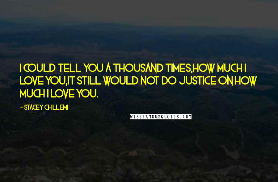 Stacey Chillemi Quotes: I could tell you a thousand times,How much I love you,It still would not do justice on how much I love you.