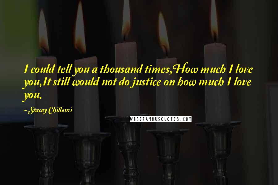 Stacey Chillemi Quotes: I could tell you a thousand times,How much I love you,It still would not do justice on how much I love you.