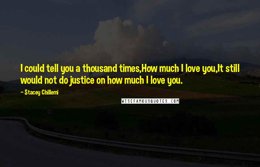 Stacey Chillemi Quotes: I could tell you a thousand times,How much I love you,It still would not do justice on how much I love you.