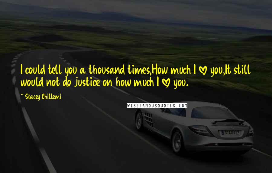 Stacey Chillemi Quotes: I could tell you a thousand times,How much I love you,It still would not do justice on how much I love you.