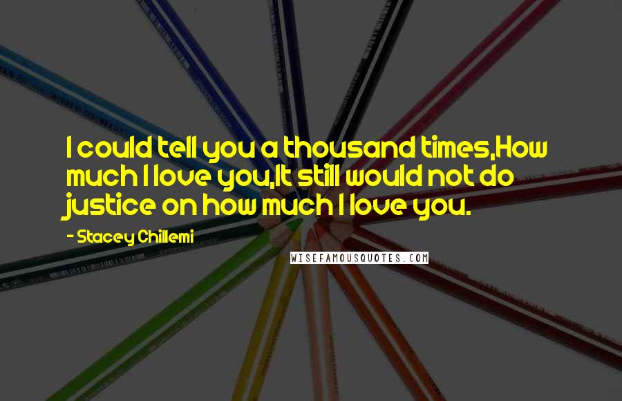 Stacey Chillemi Quotes: I could tell you a thousand times,How much I love you,It still would not do justice on how much I love you.